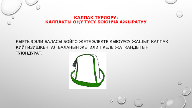 КАЛПАК ТУРЛОРУ:  Калпакты өңү түсү боюнча ажыратуу   Кыргыз эли баласы бойго жете электе кыюуусу жашыл калпак кийгизишкен. Ал баланын жетилип келе жаткандыгын туюндурат.   