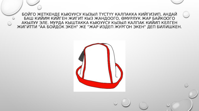 Бойго жеткенде кыюуусу кызыл түстүү калпакка кийгизип, андай баш кийим кийген жигит кыз жандоого, өмурлук жар байкоого акылуу эле. Мурда кыштакка кыюуусу кызыл калпак кийип келген жигитти 