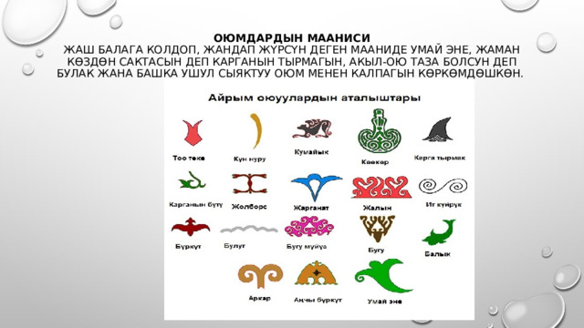 Оюмдардын мааниси  Жаш балага колдоп, жандап жүрсүн деген мааниде умай эне, жаман көздөн сактасын деп карганын тырмагын, акыл-ою таза болсун деп булак жана башка ушул сыяктуу оюм менен калпагын көркөмдөшкөн.   