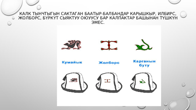 Калк тынчтыгын сактаган баатыр-балбандар карышкыр, илбирс, жолборс, бүркүт сыяктуу оюуусу бар калпактар башынан түшкүн эмес.      