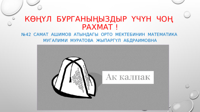 Көңүл бурганыңыздыр үчүн чоң рахмат ! № 42 Самат Ашимов атындагы орто мектебинин Математика мугалими Муратова жыпаргүл абдраимовна 
