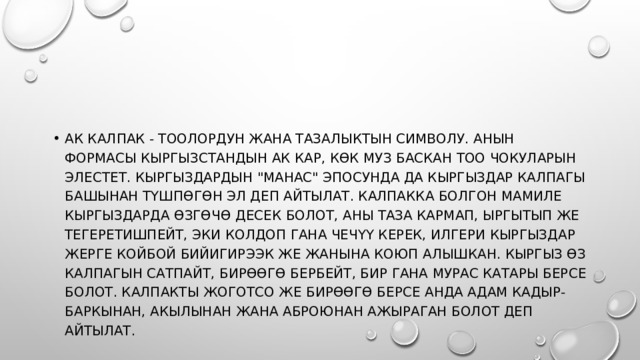 Ак калпак - тоолордун жана тазалыктын символу. Анын формасы Кыргызстандын ак кар, көк муз баскан тоо чокуларын элестет. Кыргыздардын 
