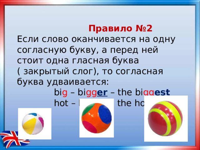  Правило №2 Если слово оканчивается на одну согласную букву, а перед ней стоит одна гласная буква ( закрытый слог), то согласная буква удваивается:  bi g – bi gg er – the bi gg es t  hot – ho tt er – the ho tt est  