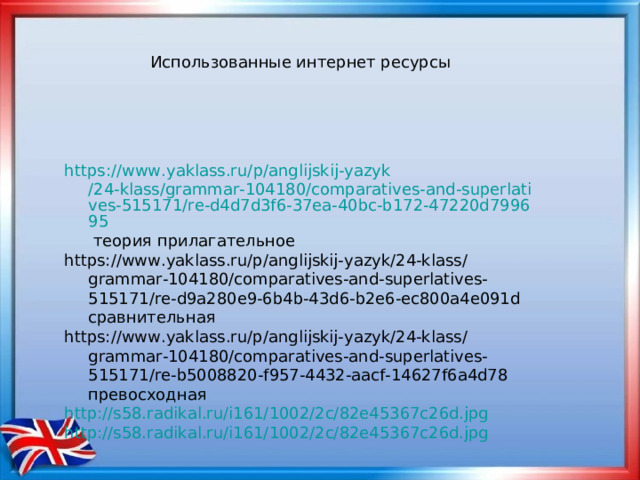 https :// www.yaklass.ru /p/ anglijskij-yazyk /24-klass/grammar-104180/comparatives-and-superlatives-515171/re-d4d7d3f6-37ea-40bc-b172-47220d799695 теория прилагательное https://www.yaklass.ru/p/anglijskij-yazyk/24-klass/grammar-104180/comparatives-and-superlatives-515171/re-d9a280e9-6b4b-43d6-b2e6-ec800a4e091d сравнительная https://www.yaklass.ru/p/anglijskij-yazyk/24-klass/grammar-104180/comparatives-and-superlatives-515171/re-b5008820-f957-4432-aacf-14627f6a4d78 превосходная http://s58.radikal.ru/i161/1002/2c/82e45367c26d.jpg  http://s58.radikal.ru/i161/1002/2c/82e45367c26d.jpg 