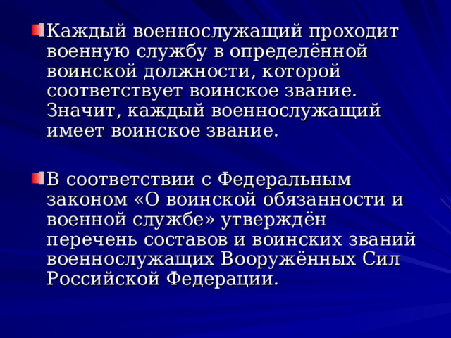 Каждый военнослужащий проходит военную службу в определённой воинской должности, которой соответствует воинское звание. Значит, каждый военнослужащий имеет воинское звание.  В соответствии с Федеральным законом «О воинской обязанности и военной службе» утверждён перечень составов и воинских званий военнослужащих Вооружённых Сил Российской Федерации. 