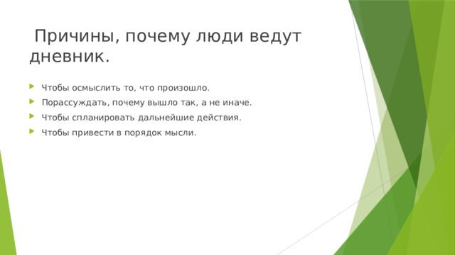   Причины, почему люди ведут дневник. Чтобы осмыслить то, что произошло. Порассуждать, почему вышло так, а не иначе. Чтобы спланировать дальнейшие действия. Чтобы привести в порядок мысли. 