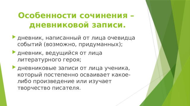 Особенности сочинения –  дневниковой записи.   дневник, написанный от лица очевидца событий (возможно, придуманных); дневник, ведущийся от лица литературного героя; дневниковые записи от лица ученика, который постепенно осваивает какое-либо произведение или изучает творчество писателя. 