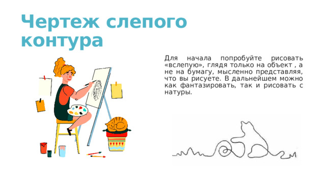 Чертеж слепого контура Для начала попробуйте рисовать «вслепую», глядя только на объект , а не на бумагу, мысленно представляя, что вы рисуете. В дальнейшем можно как фантазировать, так и рисовать с натуры. 