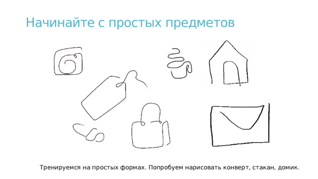 Начинайте с простых предметов Тренируемся на простых формах. Попробуем нарисовать конверт, стакан, домик.  