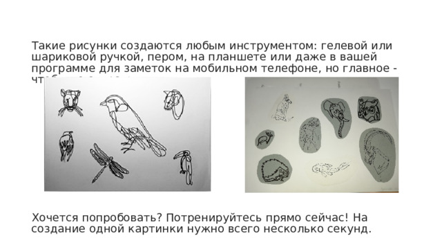 Такие рисунки создаются любым инструментом: гелевой или шариковой ручкой, пером, на планшете или даже в вашей программе для заметок на мобильном телефоне, но главное - чтобы не стирать линии.⠀ ⠀ Хочется попробовать? Потренируйтесь прямо сейчас! На создание одной картинки нужно всего несколько секунд. ⠀ 