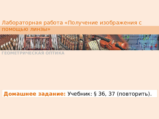 Лабораторная работа «Получение изображения с помощью линзы» ГЕОМЕТРИЧЕСКАЯ ОПТИКА Домашнее задание:  Учебник: § 36, 37 (повторить). 