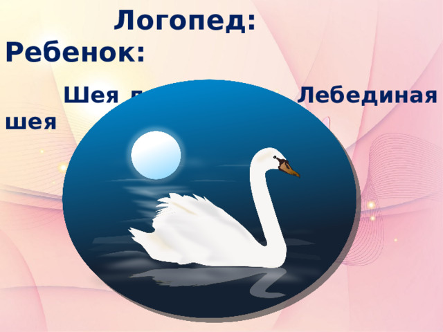  Логопед: Ребенок:   Шея лебедя Лебединая шея 