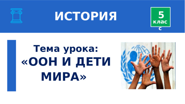  ИСТОРИЯ 5 класс Тема урока: «ООН И ДЕТИ МИРА»   