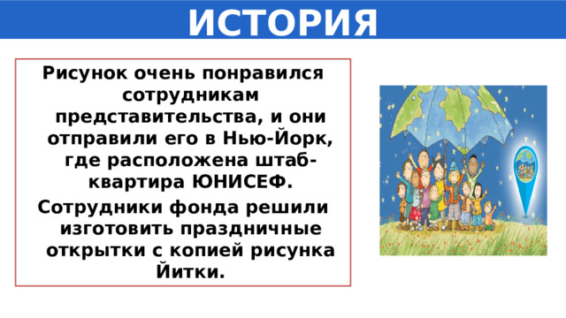 ИСТОРИЯ Рисунок очень понравился сотрудникам представительства, и они отправили его в Нью-Йорк, где расположена штаб-квартира ЮНИСЕФ. Сотрудники фонда решили изготовить праздничные открытки с копией рисунка Йитки. 
