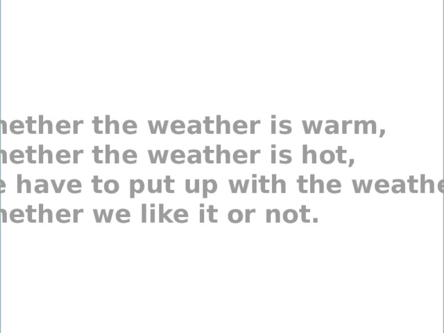 Whether the weather is warm,  Whether the weather is hot,  We have to put up with the weather,  Whether we like it or not. 
