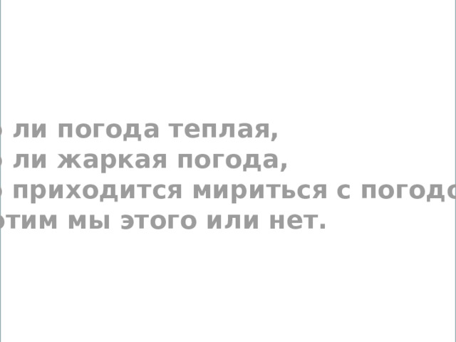То ли погода теплая, То ли жаркая погода, То приходится мириться с погодой, Хотим мы этого или нет.  