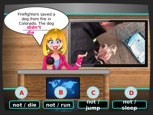 Click on the right option Firefighters saved a dog from fire in Colorado. The dog ______________ didn’t die B C D A not / run not / sleep not / die not / jump 