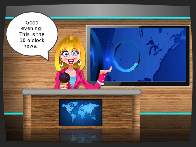 Good evening! This is the 10 o’clock news. 