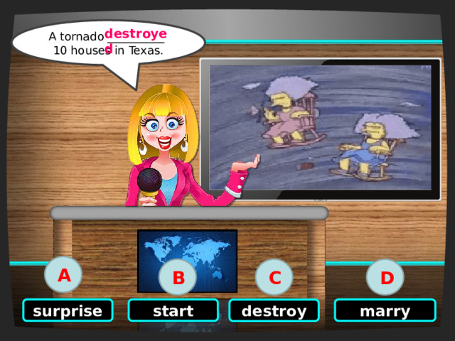 Click on the right option A tornado __________ 10 houses in Texas. destroyed A B C D start marry surprise destroy 