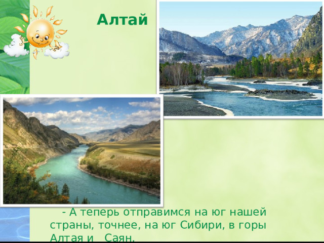 Алтай   - А теперь отправимся на юг нашей страны, точнее, на юг Сибири, в горы Алтая и Саян. 