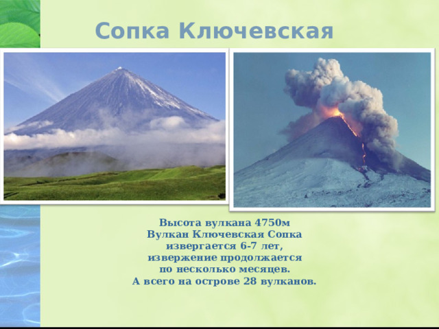 Сопка Ключевская   Высота вулкана 4750м Вулкан Ключевcкая Сопка извергается 6-7 лет, извержение продолжается по несколько месяцев. А всего на острове 28 вулканов. 
