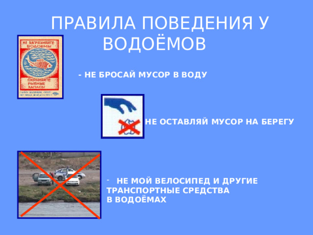  ПРАВИЛА ПОВЕДЕНИЯ У ВОДОЁМОВ - НЕ БРОСАЙ МУСОР В ВОДУ  - НЕ ОСТАВЛЯЙ МУСОР НА БЕРЕГУ   НЕ МОЙ ВЕЛОСИПЕД И ДРУГИЕ ТРАНСПОРТНЫЕ СРЕДСТВА В ВОДОЁМАХ 