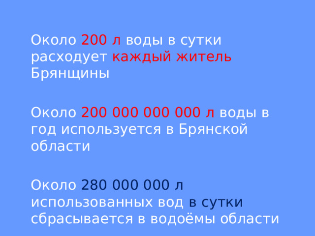  Около 200 л воды в сутки расходует каждый житель Брянщины  Около 200 000 000 000 л воды в год используется в Брянской области  Около 280 000 000 л использованных вод в сутки сбрасывается в водоёмы области 