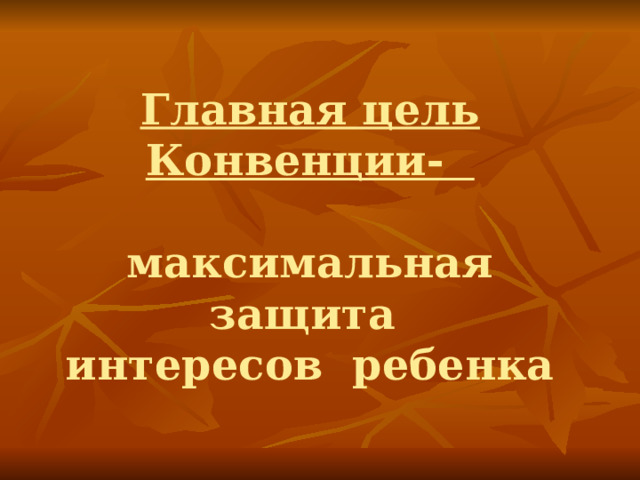  Главная цель Конвенции-   максимальная защита  интересов ребенка 