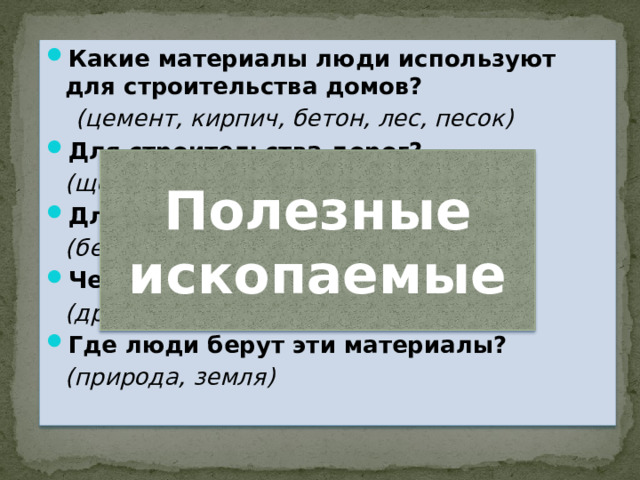 Какие материалы люди используют для строительства домов?  (цемент, кирпич, бетон, лес, песок) Для строительства дорог?  (щебень, асфальт, бетон) Для строительства мостов?  (бетон, металл) Чем люди отапливают дома?  (дрова, уголь, газ) Где люди берут эти материалы?  (природа, земля) Полезные ископаемые 