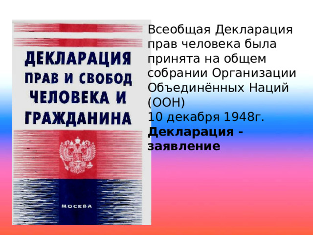 Всеобщая Декларация прав человека была принята на общем собрании Организации Объединённых Наций (ООН) 10 декабря 1948г. Декларация - заявление 