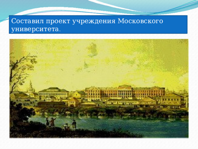 Составил проект учреждения Московского университета . 