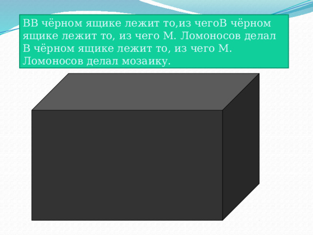 ВВ чёрном ящике лежит то,из чегоВ чёрном ящике лежит то, из чего М. Ломоносов делал В чёрном ящике лежит то, из чего М. Ломоносов делал мозаику. 