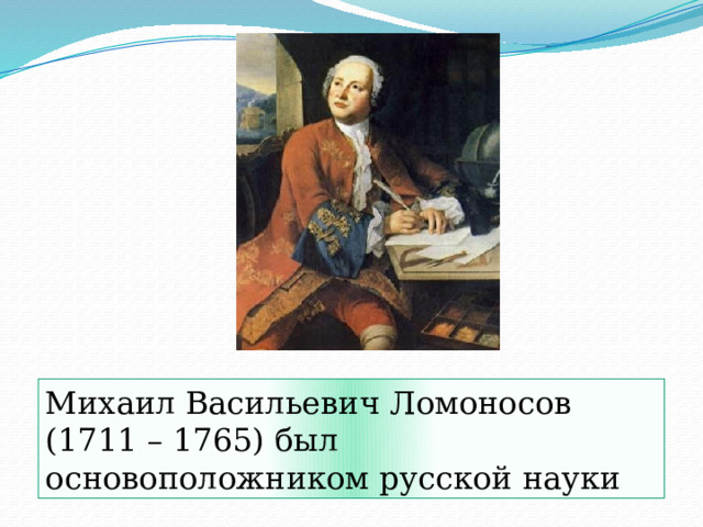 Михаил Васильевич Ломоносов (1711 – 1765) был основоположником русской науки 