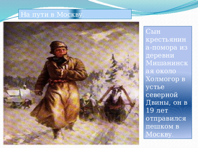 На пути в Москву . Сын крестьянина-помора из деревни Мишанинская около Холмогор в устье северной Двины, он в 19 лет отправился пешком в Москву . 