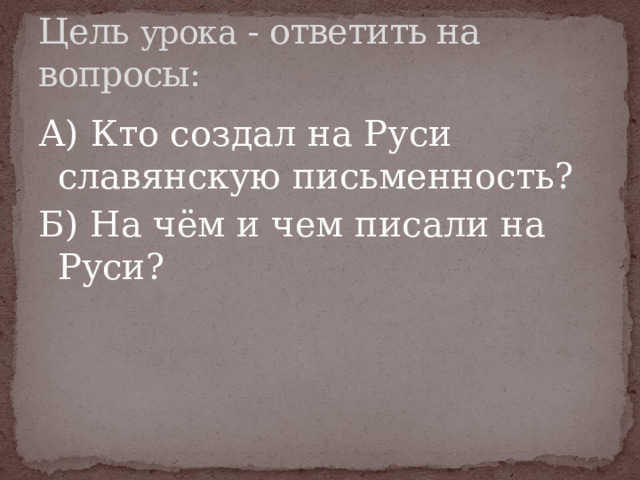 Цель урока - ответить на вопросы: А) Кто создал на Руси славянскую письменность? Б) На чём и чем писали на Руси? 
