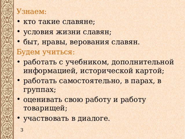 Узнаем: кто такие славяне; условия жизни славян; быт, нравы, верования славян. Будем учиться: работать с учебником, дополнительной информацией, исторической картой; работать самостоятельно, в парах, в группах; оценивать свою работу и работу товарищей; участвовать в диалоге. 3 