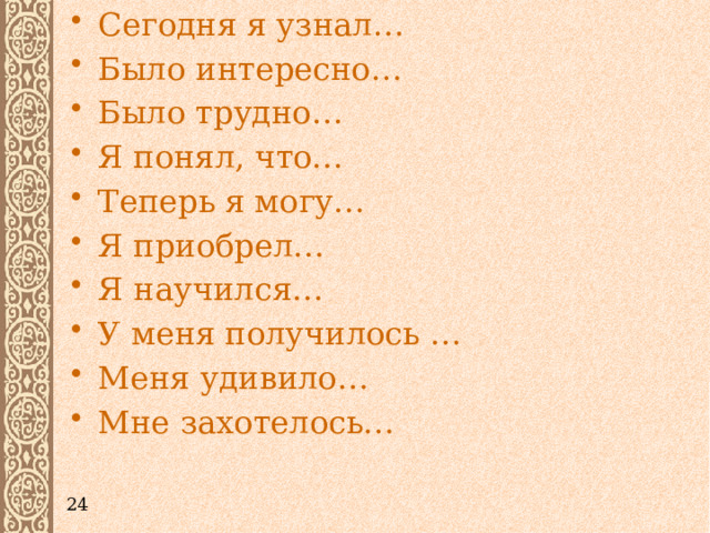 Сегодня я узнал… Было интересно… Было трудно… Я понял, что… Теперь я могу… Я приобрел… Я научился… У меня получилось … Меня удивило… Мне захотелось… 24 