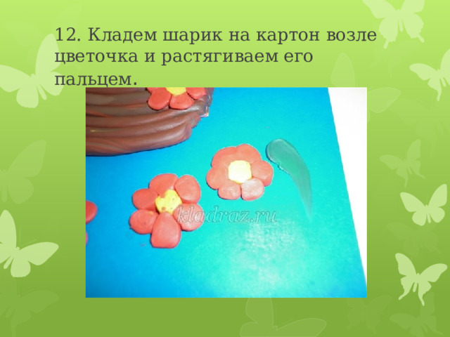 12. Кладем шарик на картон возле цветочка и растягиваем его пальцем . 