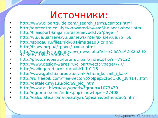 Источники: http://www.clipartguide.com/_search_terms/carrots.html http://darcentre.co.uk/ey-powered-by-smf-balance-sheet.html  http://transport-kniga.ru/rastenievodstvo?page=4  http://vu.ua/ua/news/vu.ua/news/interfax.kiev.ua/?p=56  http://spbgau.ru/files/nid/601/image100_cr.png http://travy.org.ua/травы/тыква.html http://www.advis.ru/php/view_news.php?id=EC6AA5A2-8252-F847-B6E7-36977AACB313 http://photoshopia.ru/forum/clipart/index.php?n=79122 http://www.design-warez.ru/clipart/vector/page/777/ http://sadiogorod.ucoz.ru/publ/1-1-0-15 http://www.golishi.narod.ru/svinki/chem_kormit_i_kak/  http://ru.freepik.com/free-vector/рЎрІрёрЅсЊсЏ-36_384146.htm  http://datalek.my1.ru/pic/69_pic_.htm http://www.all.biz/ru/buy/goods/?group=1073439  http://ogromno.com/index.php?showtopic=27408 http://calculate.aroma-beauty.ru/opisanie/psheniza65.html  