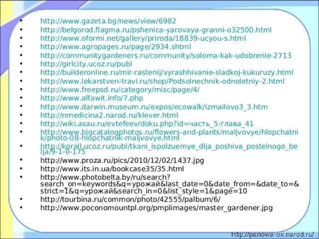 http://www.gazeta.bg/news/view/6982 http://belgorod.flagma.ru/pshenica-yarovaya-granni-o32500.html http://www.oformi.net/gallery/priroda/18839-ucyou-s.html http://www.agropages.ru/page/2934.shtml http://communitygardeners.ru/community/soloma-kak-udobrenie-2713 http://girlcity.ucoz.ru/publ http://builderonline.ru/mir-rastenij/vyrashhivanie-sladkoj-kukuruzy.html http://www.lekarstven-travi.ru/shop/Podsolnechnik-odnoletniy-2.html http://www.freepsd.ru/category/misc/page/4/ http://www.alfawit.info/7.php http://www.darwin.museum.ru/expos/ecowalk/izmailovo3_3.htm http://nmedicina2.narod.ru/klever.html http://wiki.asau.ru/evtefeev/doku.php?id=часть_5:глава_41 http://www.bigcatalogphotos.ru/flowers-and-plants/maljvovye/hlopchatnik/photo-08-hlopchatnik-maljvovye.html http://korall.ucoz.ru/publ/tkani_ispolzuemye_dlja_poshiva_postelnogo_belja/9-1-0-175 http://www.proza.ru/pics/2010/12/02/1437.jpg http://www.its.in.ua/bookcase35/35.html http://www.photobelta.by/ru/search?search_on=keywords&q=урожай&last_date=0&date_from=&date_to=&strict=1&q=урожай&search_in=0&list_style=1&page=10 http://tourbina.ru/common/photo/42555/palbum/6/ http://www.poconomountpl.org/pmplimages/master_gardener.jpg  