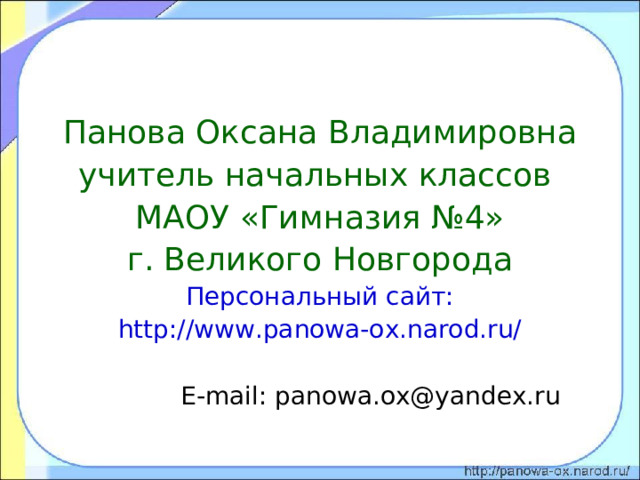 Панова Оксана Владимировна учитель начальных классов МАОУ «Гимназия №4» г. Великого Новгорода Персональный сайт: http://www.panowa-ox.narod.ru/  E-mail : panowa.ox@yandex.ru 