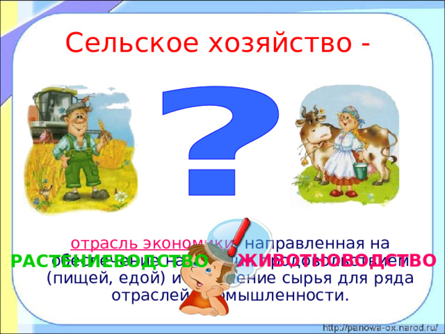 Сельское хозяйство -  отрасль экономики , направленная на обеспечение населения продовольствием (пищей, едой) и получение сырья для ряда отраслей промышленности. ЖИВОТНОВОДСТВО РАСТЕНИЕВОДСТВО 