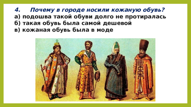 4.     Почему в городе носили кожаную обувь? а) подошва такой обуви долго не протиралась б) такая обувь была самой дешевой в) кожаная обувь была в моде 