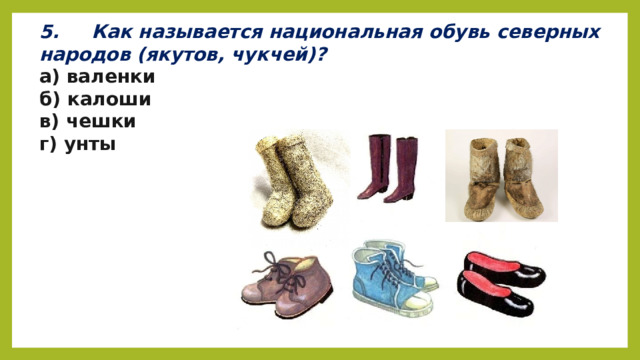 5.     Как называется национальная обувь северных народов (якутов, чукчей)? а) валенки б) калоши в) чешки г) унты   