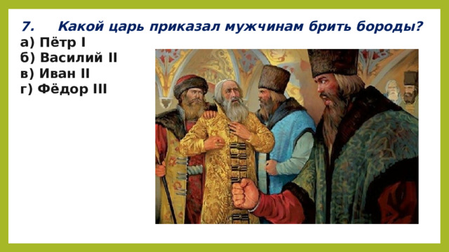 7.     Какой царь приказал мужчинам брить бороды? а) Пётр I б) Василий II в) Иван II г) Фёдор III 
