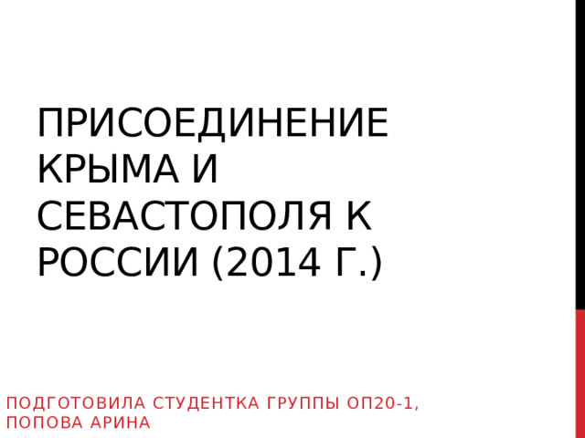 Присоединение Крыма и Севастополя к России (2014 г.) Подготовила студентка группы ОП20-1, Попова Арина 
