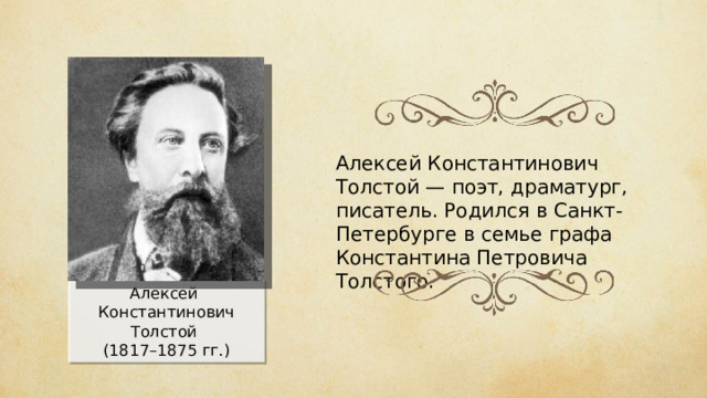 Алексей Константинович Толстой — поэт, драматург, писатель. Родился в Санкт-Петербурге в семье графа Константина Петровича Толстого. Алексей Константинович Толстой (1817–1875 гг.) 