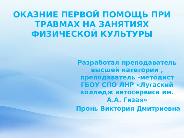 ОКАЗНИЕ ПЕРВОЙ ПОМОЩЬ ПРИ ТРАВМАХ НА ЗАНЯТИЯХ ФИЗИЧЕСКОЙ КУЛЬТУРЫ Разработал преподаватель высшей категории , преподаватель -методист ГБОУ СПО ЛНР «Лугаский колледж автосервиса им. А.А. Гизая»  Пронь Виктория Дмитриевна 