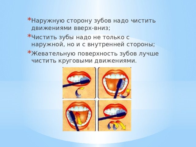 Наружную сторону зубов надо чистить движениями вверх-вниз; Чистить зубы надо не только с наружной, но и с внутренней стороны; Жевательную поверхность зубов лучше чистить круговыми движениями. 