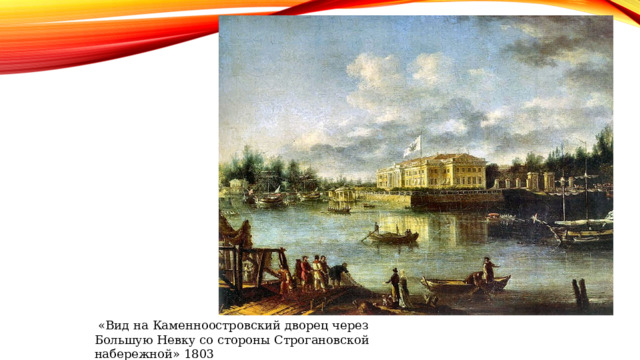   «Вид на Каменноостровский дворец через Большую Невку со стороны Строгановской набережной» 1803 